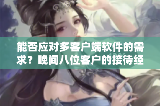 能否應(yīng)對(duì)多客戶端軟件的需求？晚間八位客戶的接待經(jīng)驗(yàn)分享