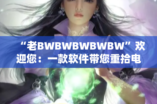 “老BWBWBWBWBW”歡迎您：一款軟件帶您重拾電腦速度！