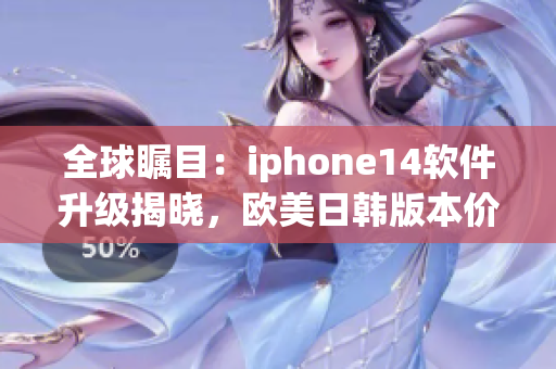 全球矚目：iphone14軟件升級(jí)揭曉，歐美日韓版本價(jià)格一覽！