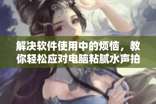 解決軟件使用中的煩惱，教你輕松應(yīng)對(duì)電腦粘膩水聲拍打聲！