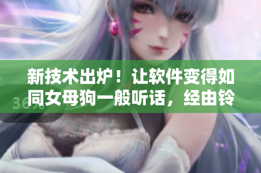 新技術出爐！讓軟件變得如同女母狗一般聽話，經(jīng)由鈴鐺啟示進行牽引