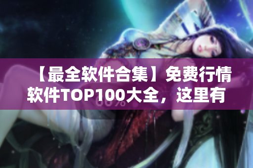 【最全軟件合集】免費(fèi)行情軟件TOP100大全，這里有你想要的！