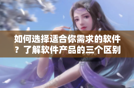 如何選擇適合你需求的軟件？了解軟件產(chǎn)品的三個(gè)區(qū)別！