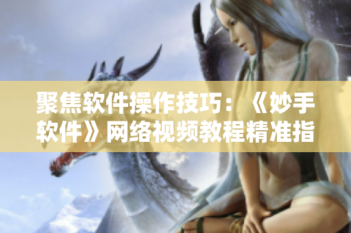 聚焦軟件操作技巧：《妙手軟件》網(wǎng)絡(luò)視頻教程精準(zhǔn)指導(dǎo)
