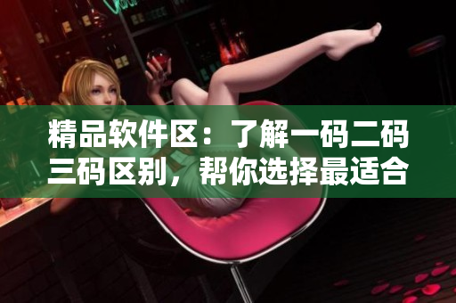精品軟件區(qū)：了解一碼二碼三碼區(qū)別，幫你選擇最適合的軟件