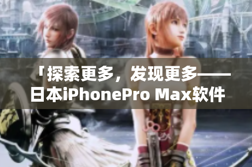 「探索更多，發(fā)現(xiàn)更多——日本iPhonePro Max軟件深度評(píng)測(cè)」
