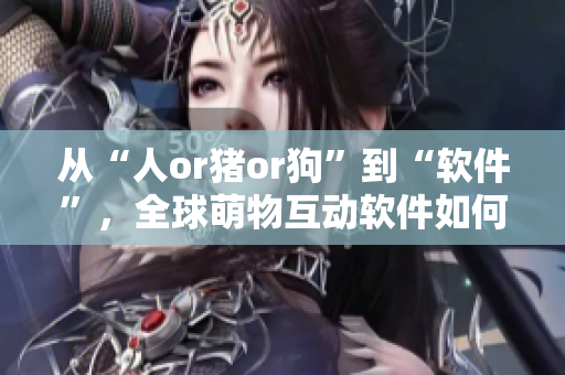 從“人or豬or狗”到“軟件”，全球萌物互動軟件如何征服用戶？