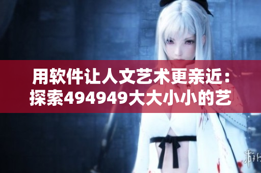 用軟件讓人文藝術(shù)更親近：探索494949大大小小的藝術(shù)品