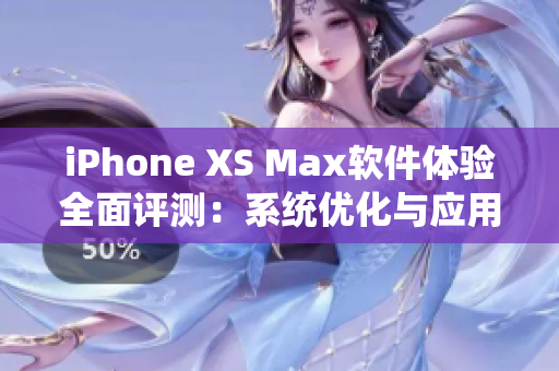 iPhone XS Max軟件體驗全面評測：系統(tǒng)優(yōu)化與應(yīng)用性能分析