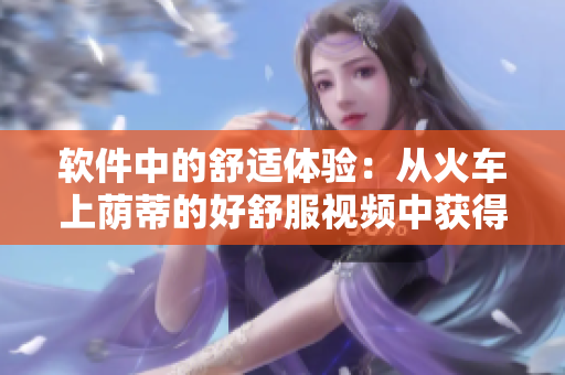 軟件中的舒適體驗：從火車上蔭蒂的好舒服視頻中獲得啟發(fā)