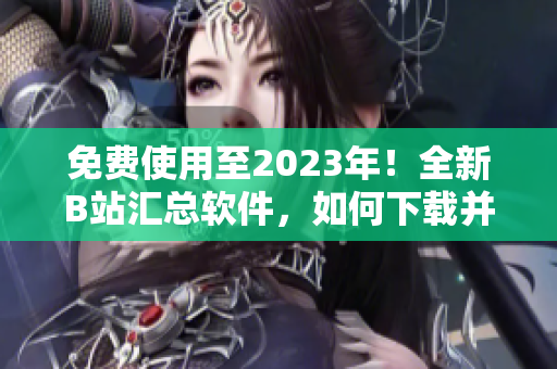 免費(fèi)使用至2023年！全新B站匯總軟件，如何下載并使用？