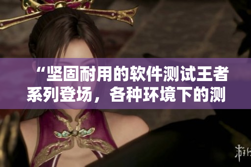 “堅固耐用的軟件測試王者系列登場，各種環(huán)境下的測試皆不在話下”