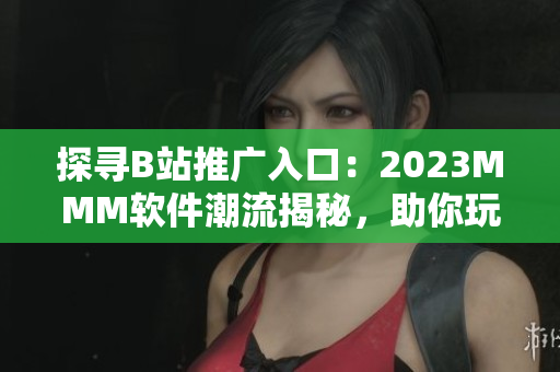 探尋B站推廣入口：2023MMM軟件潮流揭秘，助你玩轉(zhuǎn)最新技術(shù)