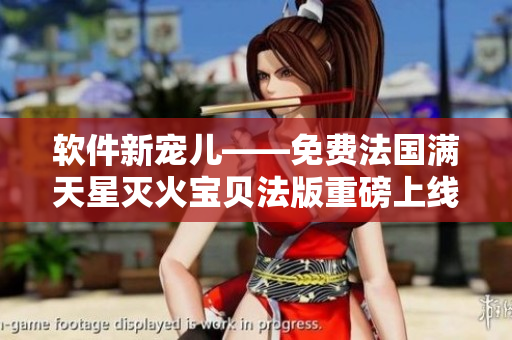 軟件新寵兒——免費法國滿天星滅火寶貝法版重磅上線！