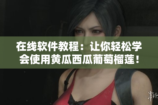 在線軟件教程：讓你輕松學(xué)會使用黃瓜西瓜葡萄榴蓮！