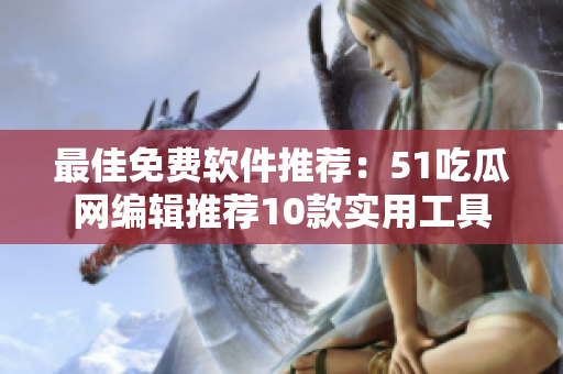 最佳免費軟件推薦：51吃瓜網(wǎng)編輯推薦10款實用工具