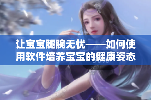 讓寶寶腿腕無憂——如何使用軟件培養(yǎng)寶寶的健康姿態(tài)？