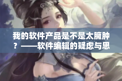 我的軟件產(chǎn)品是不是太臃腫？——軟件編輯的疑慮與思考