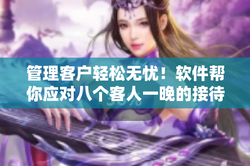 管理客戶輕松無憂！軟件幫你應(yīng)對(duì)八個(gè)客人一晚的接待壓力