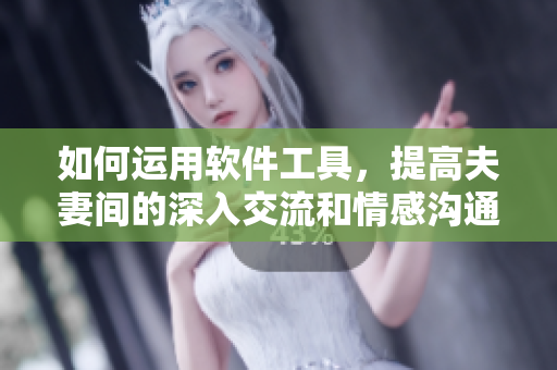 如何運(yùn)用軟件工具，提高夫妻間的深入交流和情感溝通能力