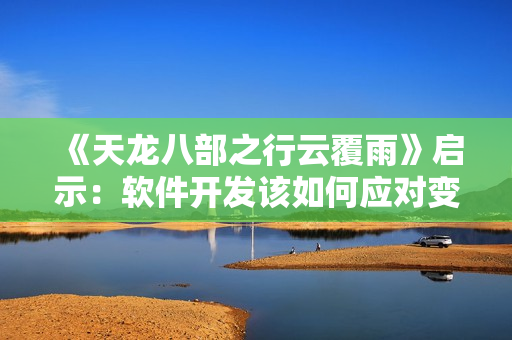 《天龍八部之行云覆雨》啟示：軟件開發(fā)該如何應(yīng)對(duì)變化？