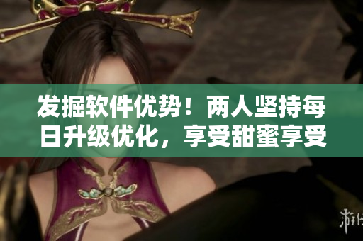 發(fā)掘軟件優(yōu)勢(shì)！兩人堅(jiān)持每日升級(jí)優(yōu)化，享受甜蜜享受成功