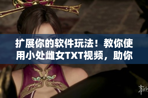 擴(kuò)展你的軟件玩法！教你使用小處雌女TXT視頻，助你實(shí)現(xiàn)全新視覺體驗(yàn)