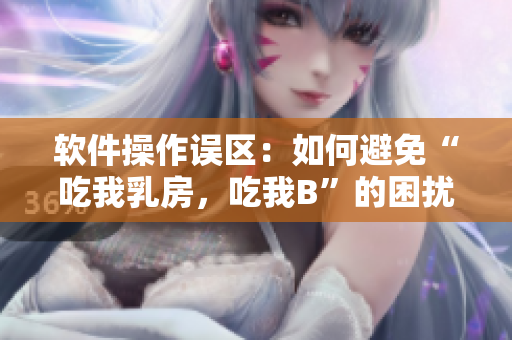 軟件操作誤區(qū)：如何避免“吃我乳房，吃我B”的困擾？