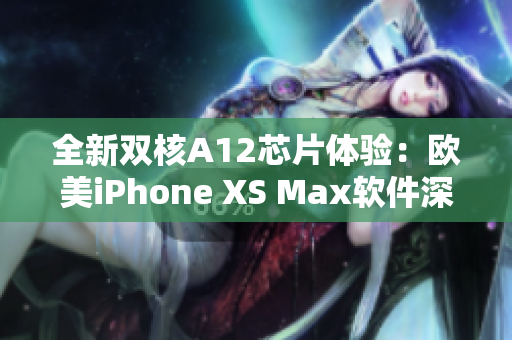 全新雙核A12芯片體驗(yàn)：歐美iPhone XS Max軟件深度評(píng)測(cè)