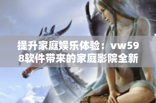 提升家庭娛樂體驗(yàn)：vw598軟件帶來的家庭影院全新升級(jí)