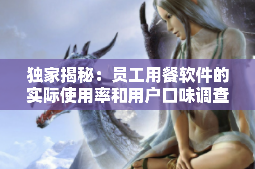 獨(dú)家揭秘：?jiǎn)T工用餐軟件的實(shí)際使用率和用戶口味調(diào)查結(jié)果