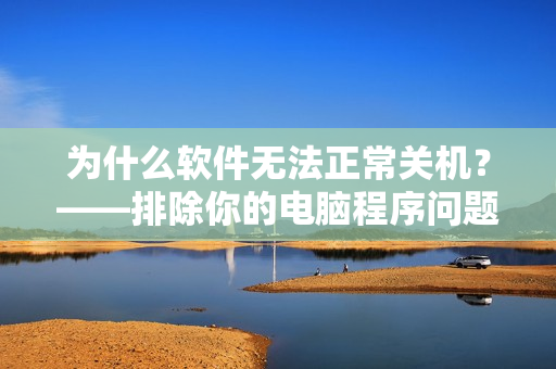 為什么軟件無法正常關(guān)機？——排除你的電腦程序問題！