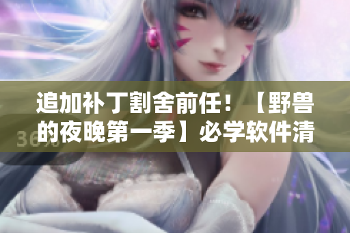 追加補丁割舍前任！【野獸的夜晚第一季】必學(xué)軟件清單
