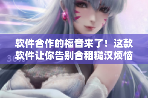 軟件合作的福音來了！這款軟件讓你告別合租糙漢煩惱