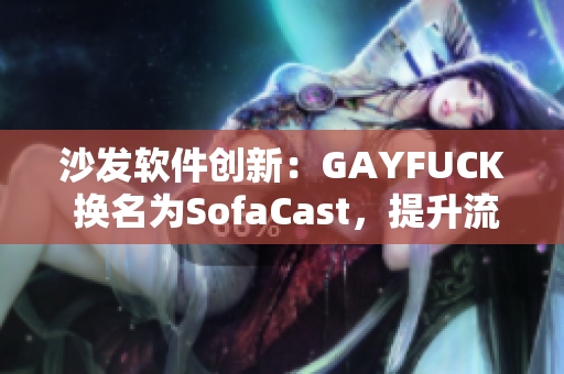 沙發(fā)軟件創(chuàng)新：GAYFUCK 換名為SofaCast，提升流媒體傳輸效率