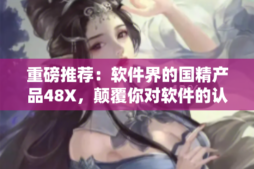 重磅推薦：軟件界的國(guó)精產(chǎn)品48X，顛覆你對(duì)軟件的認(rèn)知！