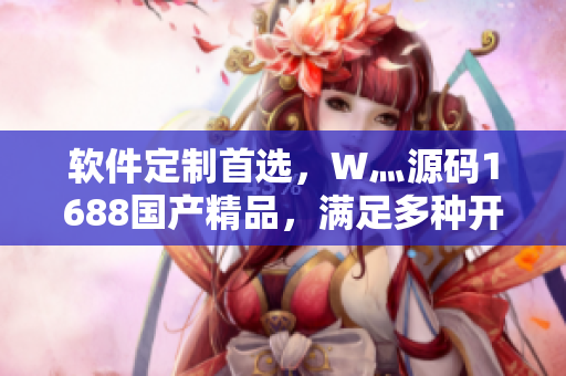 軟件定制首選，W灬源碼1688國(guó)產(chǎn)精品，滿(mǎn)足多種開(kāi)發(fā)需求