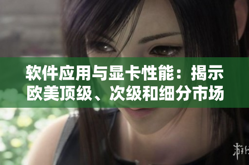 軟件應用與顯卡性能：揭示歐美頂級、次級和細分市場的關聯(lián)