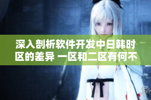 深入剖析軟件開(kāi)發(fā)中日韓時(shí)區(qū)的差異 一區(qū)和二區(qū)有何不同？