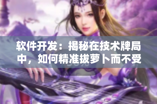 軟件開(kāi)發(fā)：揭秘在技術(shù)牌局中，如何精準(zhǔn)拔蘿卜而不受被子影響