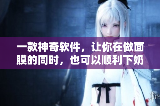 一款神奇軟件，讓你在做面膜的同時(shí)，也可以順利下奶！