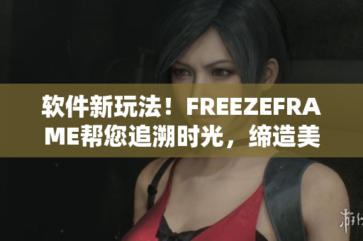 軟件新玩法！FREEZEFRAME幫您追溯時(shí)光，締造美好回憶！