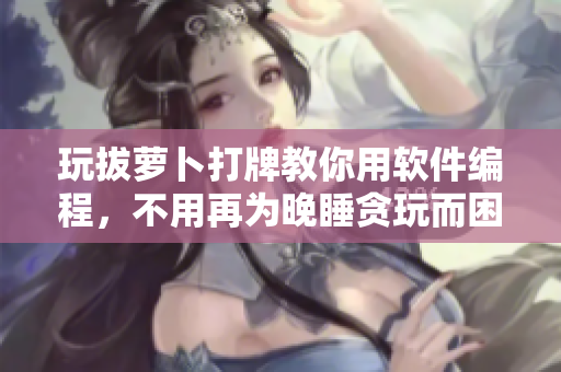 玩拔蘿卜打牌教你用軟件編程，不用再為晚睡貪玩而困擾