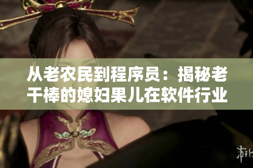 從老農(nóng)民到程序員：揭秘老干棒的媳婦果兒在軟件行業(yè)的身份！