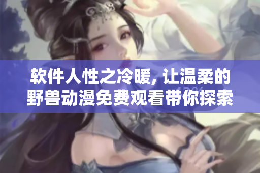 軟件人性之冷暖, 讓溫柔的野獸動(dòng)漫免費(fèi)觀看帶你探索