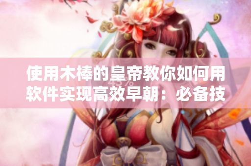 使用木棒的皇帝教你如何用軟件實(shí)現(xiàn)高效早朝：必備技能分享
