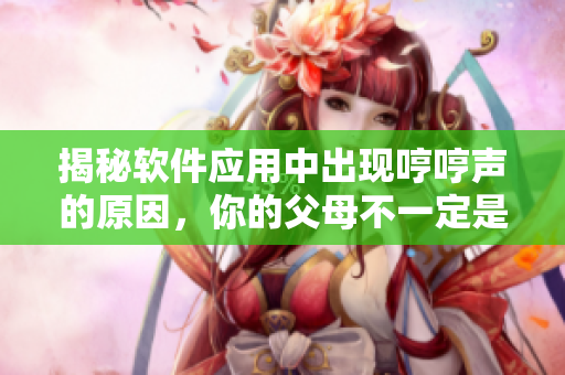 揭秘軟件應(yīng)用中出現(xiàn)哼哼聲的原因，你的父母不一定是罪犯！