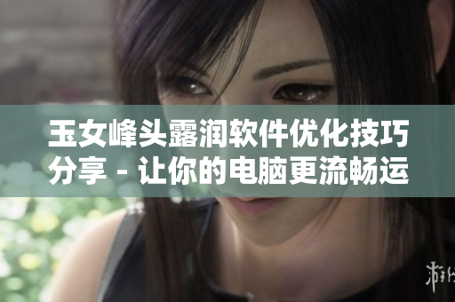 玉女峰頭露潤(rùn)軟件優(yōu)化技巧分享 - 讓你的電腦更流暢運(yùn)行！
