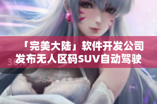 「完美大陸」軟件開(kāi)發(fā)公司發(fā)布無(wú)人區(qū)碼SUV自動(dòng)駕駛軟件