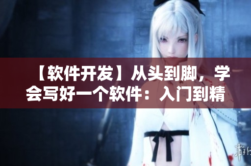 【軟件開(kāi)發(fā)】從頭到腳，學(xué)會(huì)寫(xiě)好一個(gè)軟件：入門(mén)到精通詳解